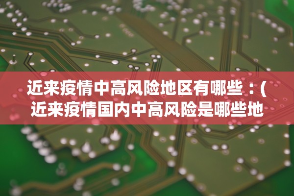 近来疫情中高风险地区有哪些︰(近来疫情国内中高风险是哪些地方) 近来疫情中高风险地区有哪些︰(近来疫情国内中高风险是哪些地方)