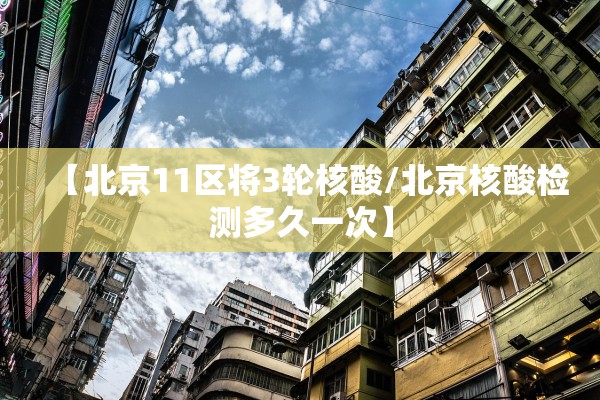 【北京11区将3轮核酸/北京核酸检测多久一次】