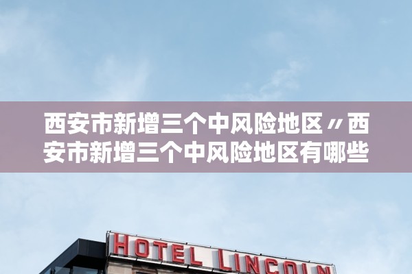 西安市新增三个中风险地区〃西安市新增三个中风险地区有哪些