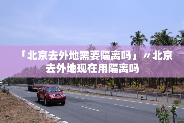 「北京去外地需要隔离吗」〃北京去外地现在用隔离吗