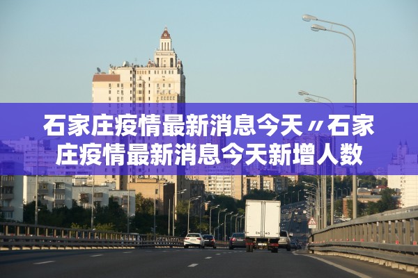 石家庄疫情最新消息今天〃石家庄疫情最新消息今天新增人数