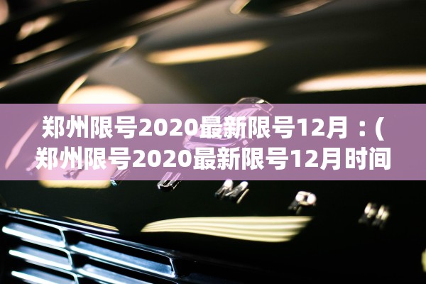 郑州限号2020最新限号12月︰(郑州限号2020最新限号12月时间) 郑州限号2020最新限号12月︰(郑州限号2020最新限号12月时间)