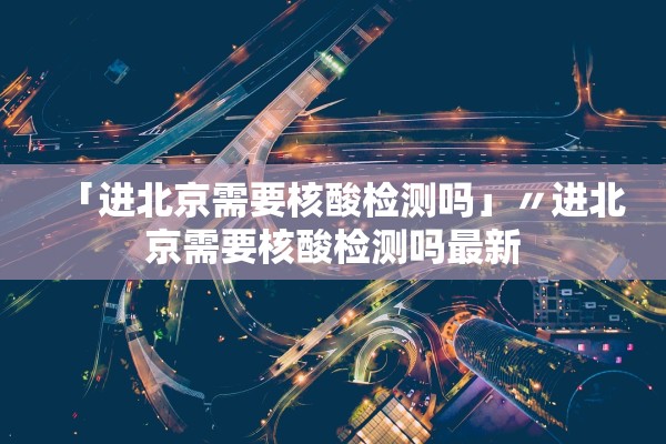 「进北京需要核酸检测吗」〃进北京需要核酸检测吗最新