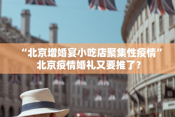 “北京增婚宴小吃店聚集性疫情	” 北京疫情婚礼又要推了？