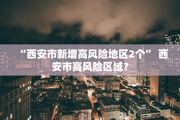 “西安市新增高风险地区2个” 西安市高风险区域？