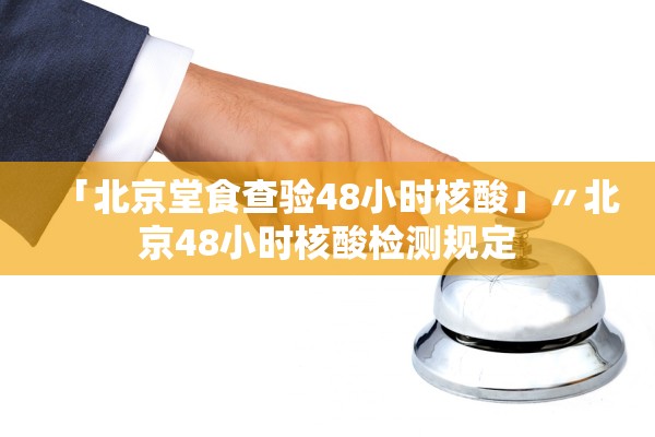 「北京堂食查验48小时核酸」〃北京48小时核酸检测规定