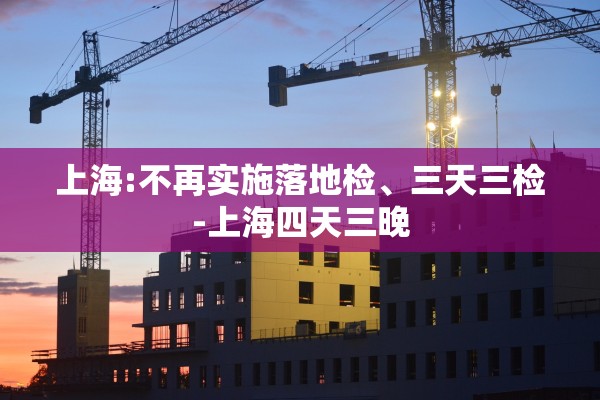 上海:不再实施落地检、三天三检-上海四天三晚