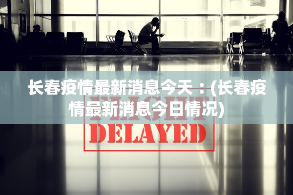 长春疫情最新消息今天︰(长春疫情最新消息今日情况) 长春疫情最新消息今天︰(长春疫情最新消息今日情况)