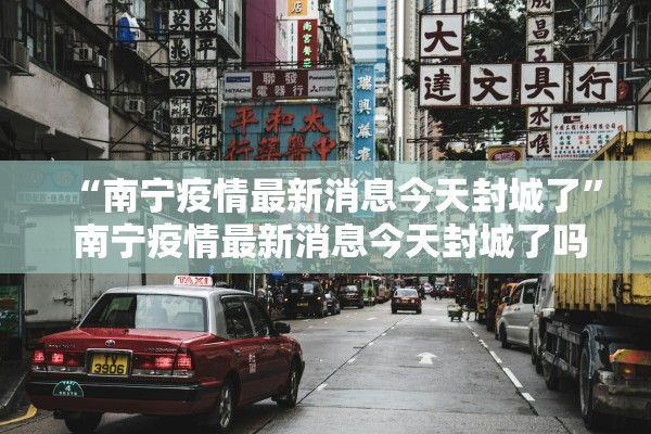 “南宁疫情最新消息今天封城了	” 南宁疫情最新消息今天封城了吗？