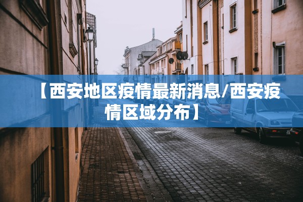 【西安地区疫情最新消息/西安疫情区域分布】