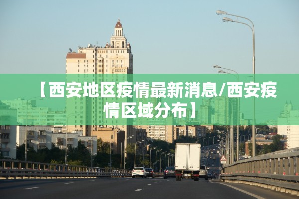【西安地区疫情最新消息/西安疫情区域分布】