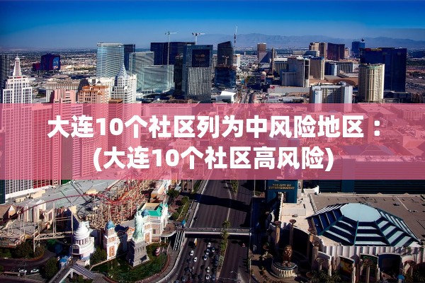 大连10个社区列为中风险地区︰(大连10个社区高风险)