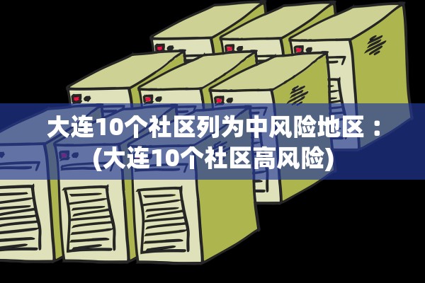 大连10个社区列为中风险地区︰(大连10个社区高风险)