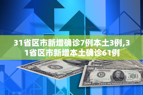 31省区市新增确诊7例本土3例,31省区市新增本土确诊61例