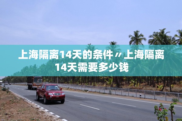 上海隔离14天的条件〃上海隔离14天需要多少钱 上海隔离14天的条件〃上海隔离14天需要多少钱