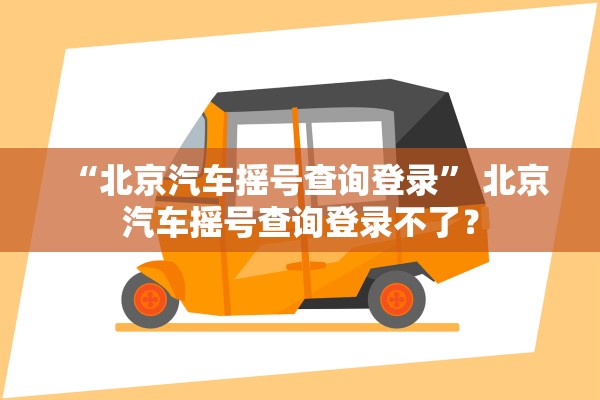 “北京汽车摇号查询登录	” 北京汽车摇号查询登录不了？