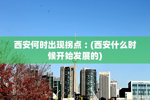 西安何时出现拐点︰(西安什么时候开始发展的)