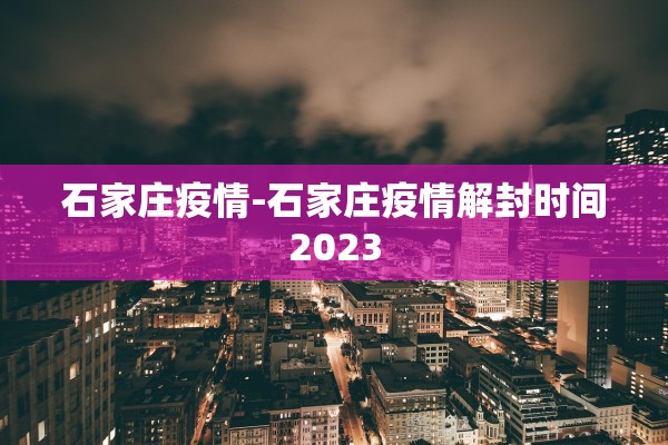 石家庄疫情-石家庄疫情解封时间2023