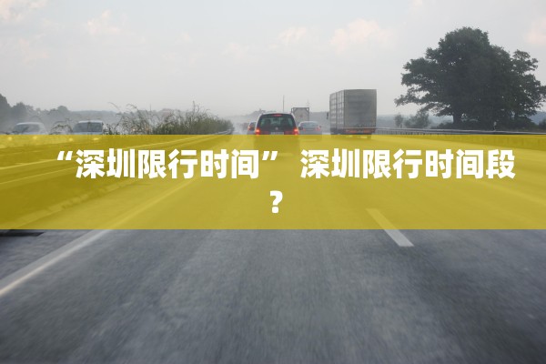 “深圳限行时间	” 深圳限行时间段？