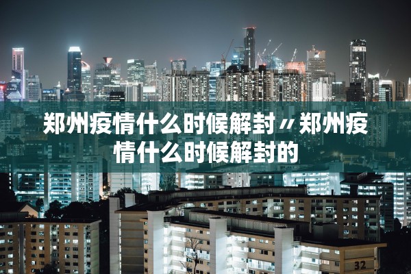 郑州疫情什么时候解封〃郑州疫情什么时候解封的