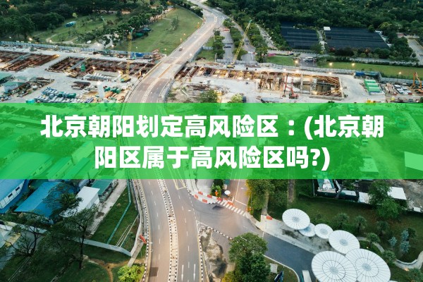 北京朝阳划定高风险区︰(北京朝阳区属于高风险区吗?)