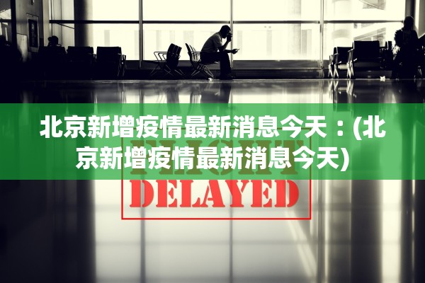 北京新增疫情最新消息今天︰(北京新增疫情最新消息今天)