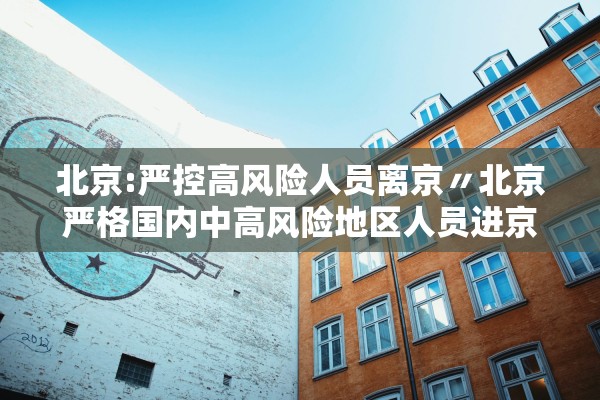 北京:严控高风险人员离京〃北京严格国内中高风险地区人员进京管控 北京:严控高风险人员离京〃北京严格国内中高风险地区人员进京管控