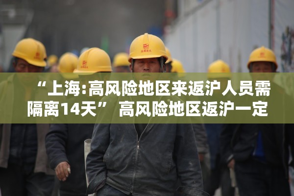 “上海:高风险地区来返沪人员需隔离14天	” 高风险地区返沪一定要集中隔离吗？