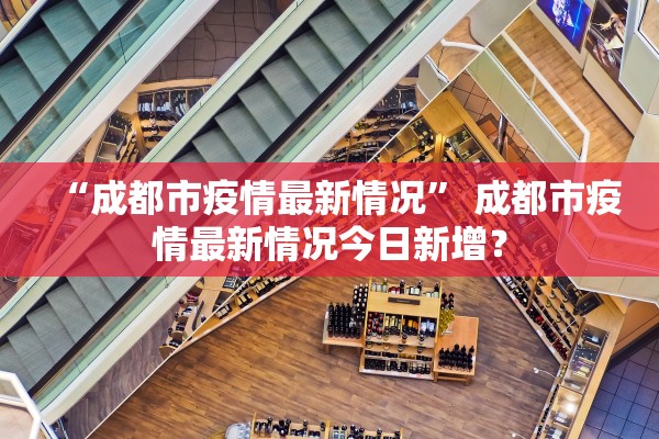 “成都市疫情最新情况” 成都市疫情最新情况今日新增？