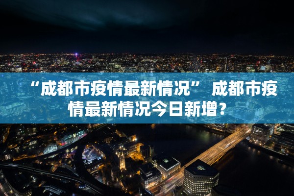 “成都市疫情最新情况” 成都市疫情最新情况今日新增？