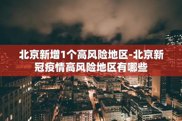 北京新增1个高风险地区-北京新冠疫情高风险地区有哪些