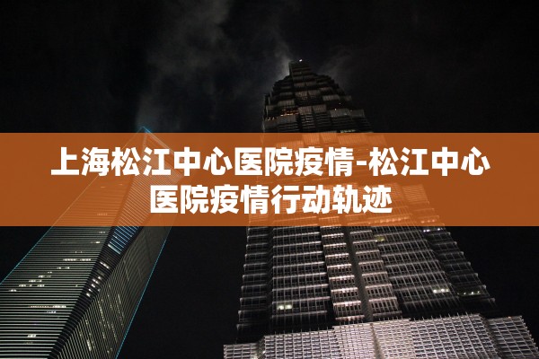 上海松江中心医院疫情-松江中心医院疫情行动轨迹