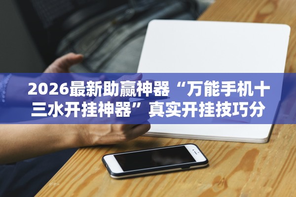 2026最新助赢神器“万能手机十三水开挂神器”真实开挂技巧分享