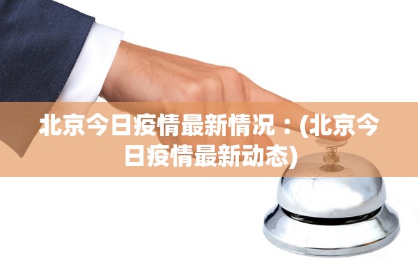 北京今日疫情最新情况︰(北京今日疫情最新动态)