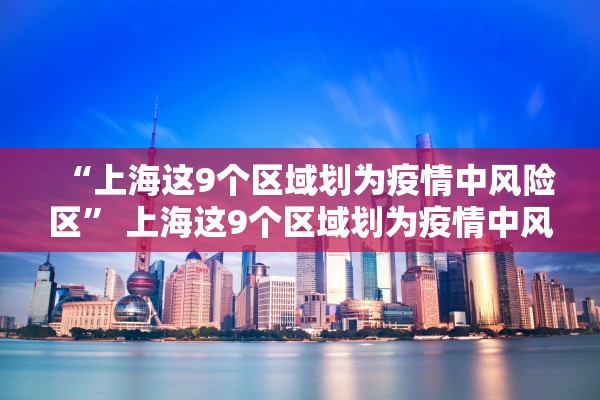 “上海这9个区域划为疫情中风险区” 上海这9个区域划为疫情中风险区了吗？