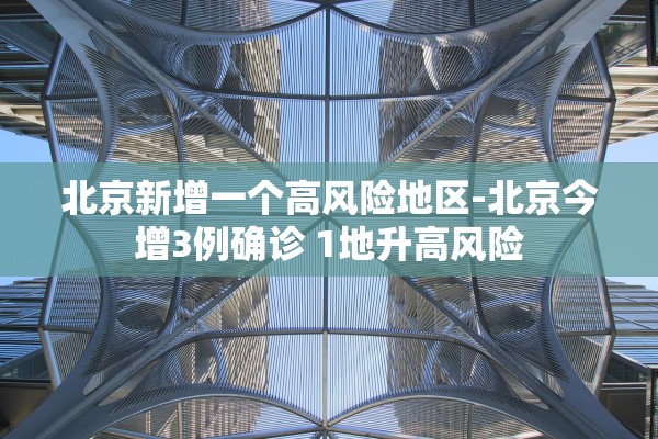 北京新增一个高风险地区-北京今增3例确诊 1地升高风险