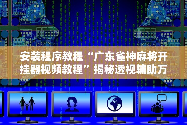 安装程序教程“广东雀神麻将开挂器视频教程	”揭秘透视辅助万能挂用法