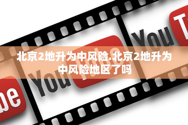 北京2地升为中风险.北京2地升为中风险地区了吗 北京2地升为中风险.北京2地升为中风险地区了吗
