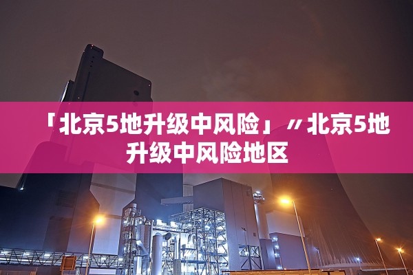「北京5地升级中风险」〃北京5地升级中风险地区