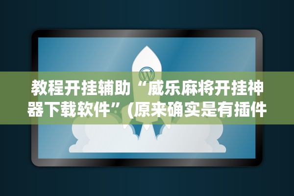 教程开挂辅助“威乐麻将开挂神器下载软件	”(原来确实是有插件) 
