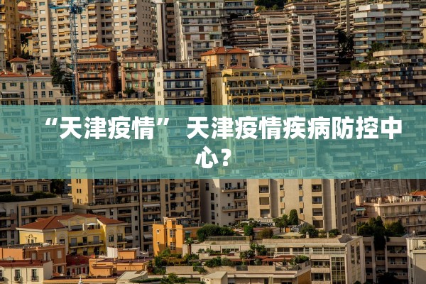 “天津疫情” 天津疫情疾病防控中心？