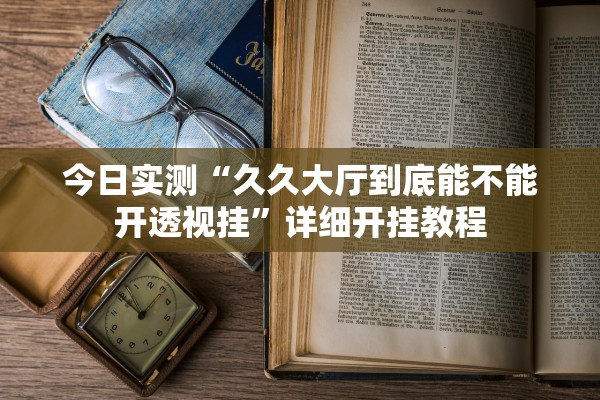 今日实测“久久大厅到底能不能开透视挂	”详细开挂教程