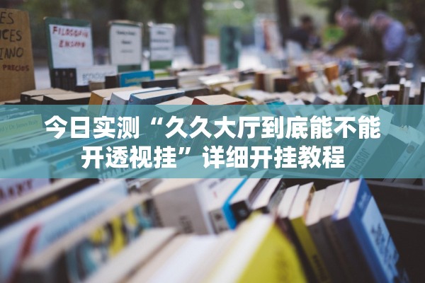 今日实测“久久大厅到底能不能开透视挂”详细开挂教程