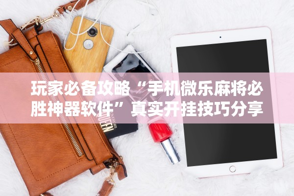 玩家必备攻略“手机微乐麻将必胜神器软件”真实开挂技巧分享