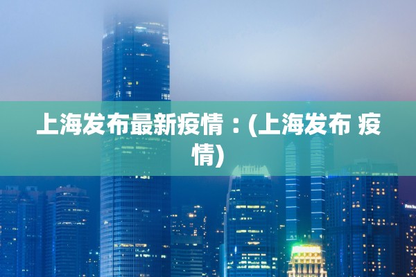 上海发布最新疫情︰(上海发布 疫情)