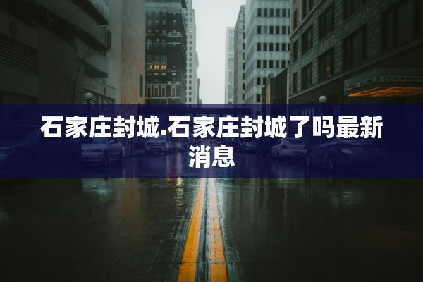 石家庄封城.石家庄封城了吗最新消息
