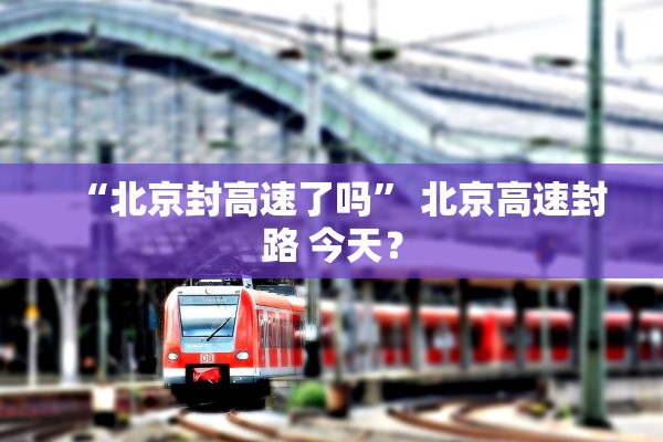 “北京封高速了吗	” 北京高速封路 今天？