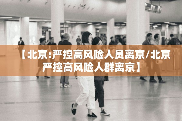 【北京:严控高风险人员离京/北京严控高风险人群离京】