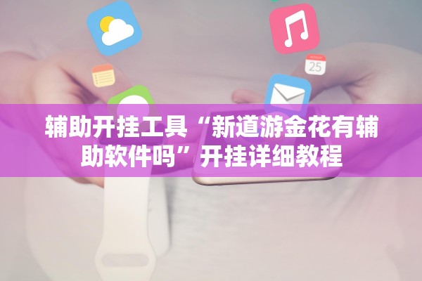 辅助开挂工具“新道游金花有辅助软件吗	”开挂详细教程