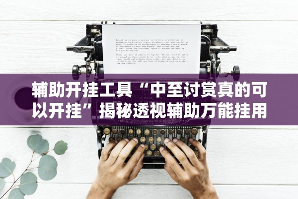 辅助开挂工具“中至讨赏真的可以开挂	”揭秘透视辅助万能挂用法